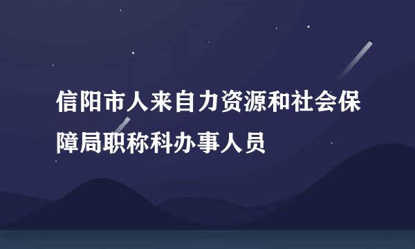 信阳市人来自力资源和社会保障局职称科办事人员