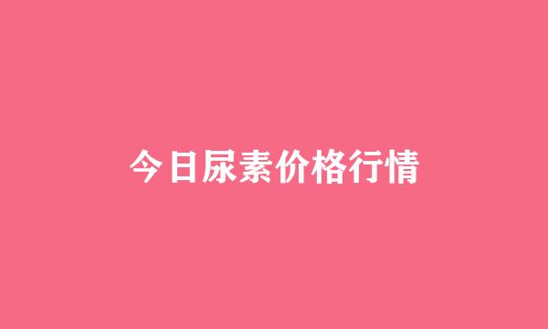 今日尿素价格行情