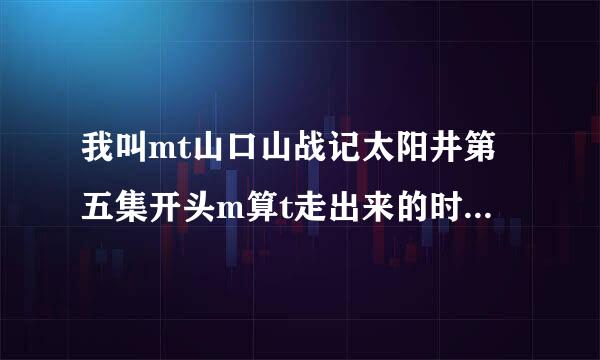 我叫mt山口山战记太阳井第五集开头m算t走出来的时候的bgm是什么急急急求知