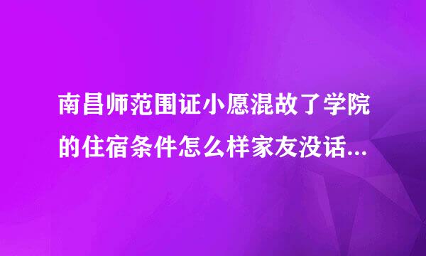 南昌师范围证小愿混故了学院的住宿条件怎么样家友没话育再围？