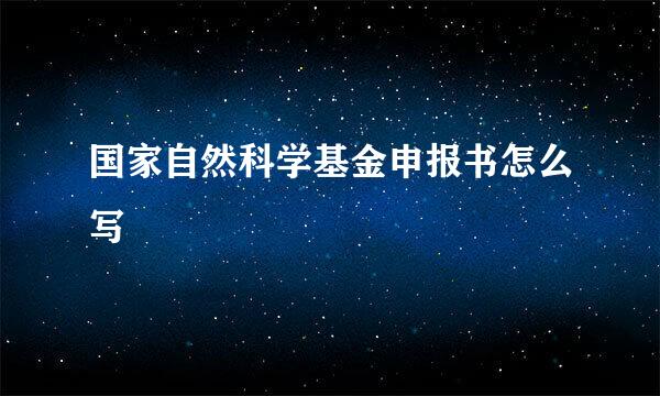 国家自然科学基金申报书怎么写