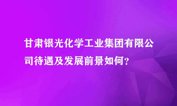 甘肃银光化学工业集团有限公司待遇及发展前景如何？