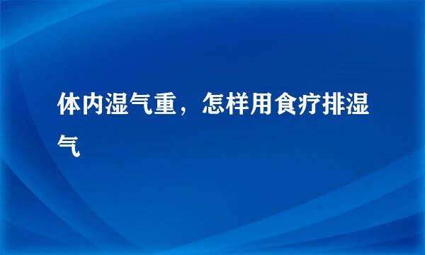 体内湿气重，怎样用食疗排湿气