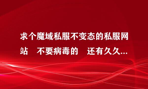 求个魔域私服不变态的私服网站 不要病毒的 还有久久魔域私服的网站谢谢
