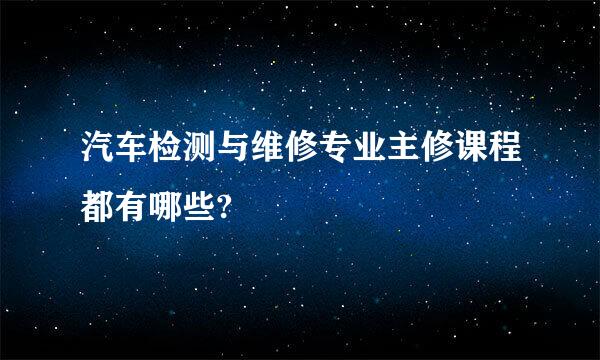 汽车检测与维修专业主修课程都有哪些?