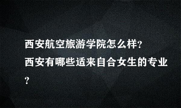 西安航空旅游学院怎么样？ 西安有哪些适来自合女生的专业？