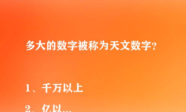 多大的数字被称为天文数字？
1、千万以上
2、亿以上
3、万以上