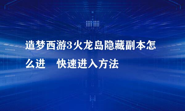 造梦西游3火龙岛隐藏副本怎么进 快速进入方法