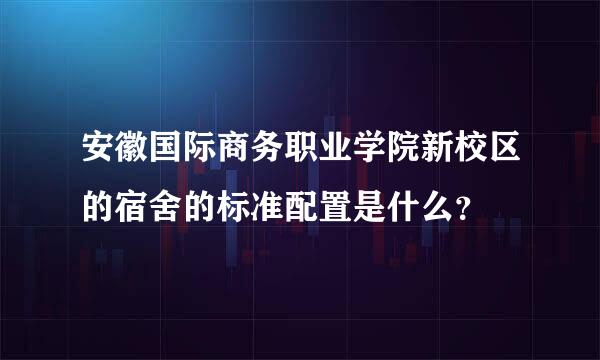 安徽国际商务职业学院新校区的宿舍的标准配置是什么？