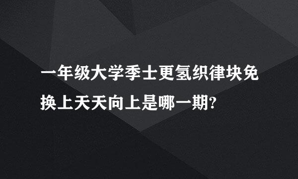 一年级大学季士更氢织律块免换上天天向上是哪一期?