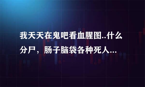 我天天在鬼吧看血腥图..什么分尸，肠子脑袋各种死人恐怖的..我现在在看见没什么事了，是不是心理价况房服蒸黄裂足出毛病了