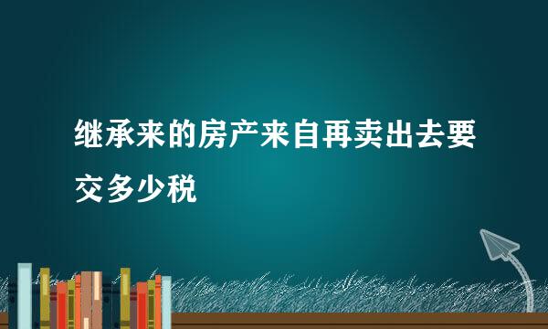 继承来的房产来自再卖出去要交多少税