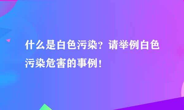 什么是白色污染？请举例白色污染危害的事例！