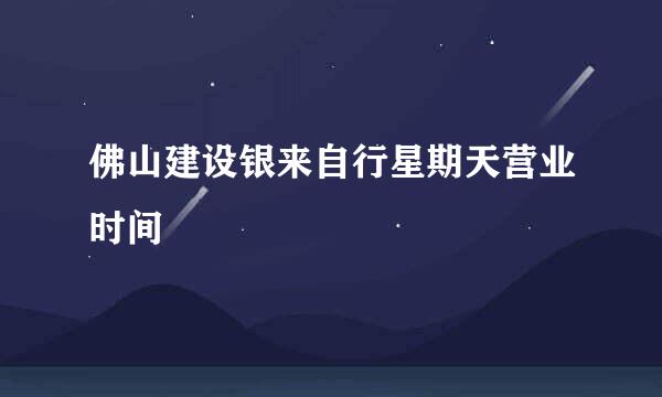 佛山建设银来自行星期天营业时间