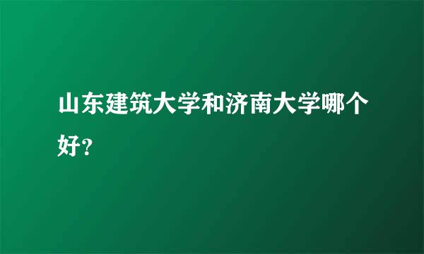 山东建筑大学和济南大学哪个好？