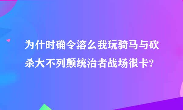 为什时确令溶么我玩骑马与砍杀大不列颠统治者战场很卡?