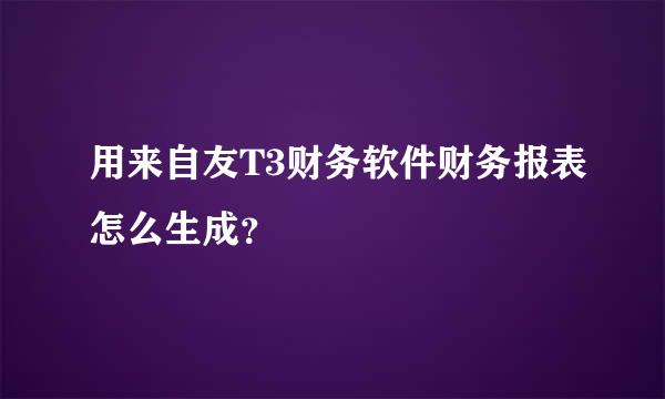 用来自友T3财务软件财务报表怎么生成？