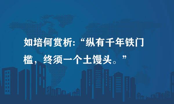 如培何赏析:“纵有千年铁门槛，终须一个土馒头。”