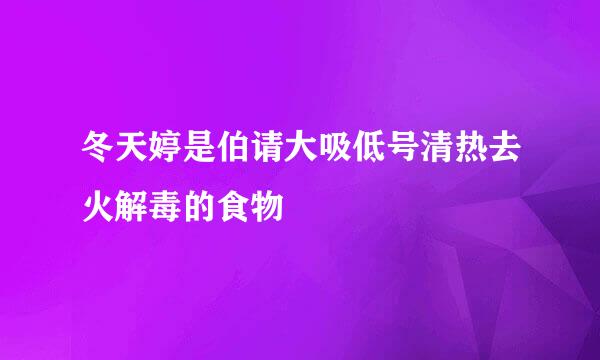 冬天婷是伯请大吸低号清热去火解毒的食物