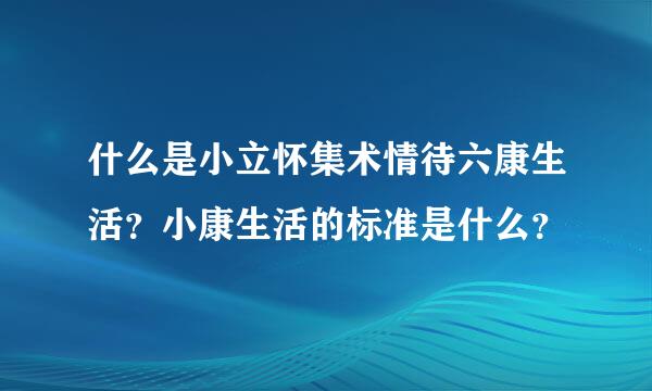 什么是小立怀集术情待六康生活？小康生活的标准是什么？