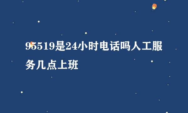 95519是24小时电话吗人工服务几点上班