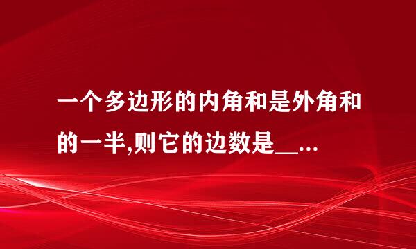 一个多边形的内角和是外角和的一半,则它的边数是_______来自__.