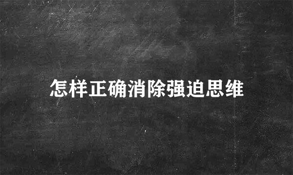 怎样正确消除强迫思维