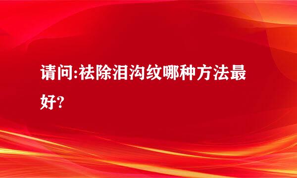 请问:祛除泪沟纹哪种方法最好?