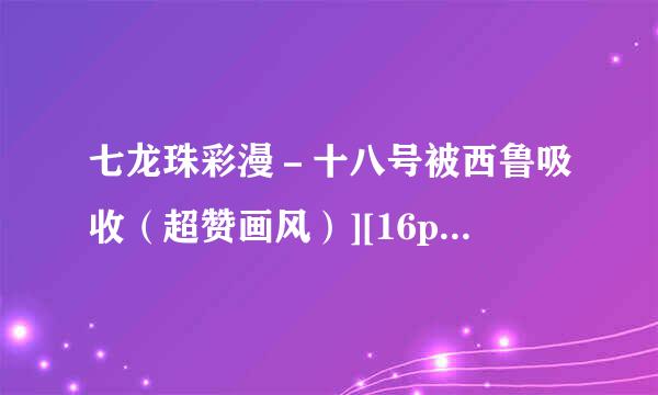 七龙珠彩漫－十八号被西鲁吸收（超赞画风）][16p]……你懂但引兴器经入被或务得……各位大大有的请速度发给我...