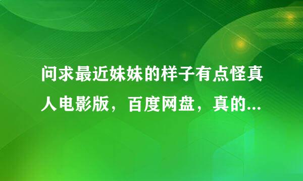 问求最近妹妹的样子有点怪真人电影版，百度网盘，真的谢谢了！