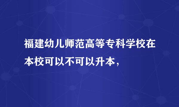 福建幼儿师范高等专科学校在本校可以不可以升本，