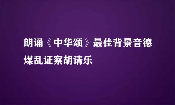 朗诵《中华颂》最佳背景音德煤乱证察胡请乐