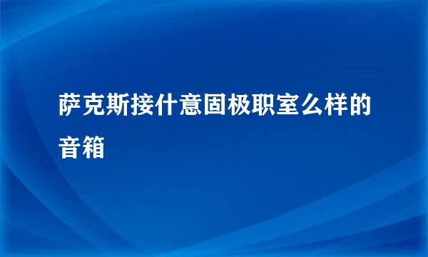 萨克斯接什意固极职室么样的音箱