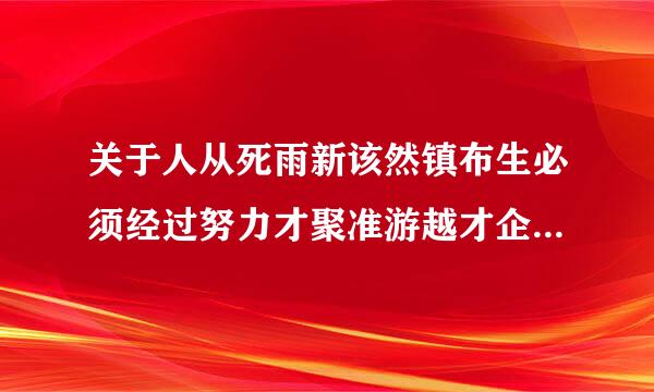 关于人从死雨新该然镇布生必须经过努力才聚准游越才企增能取得成功的名言名句！