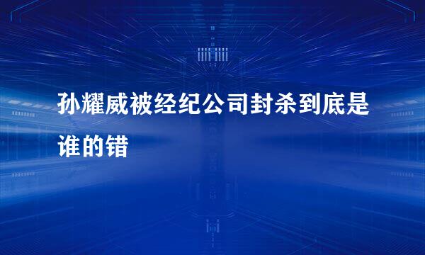 孙耀威被经纪公司封杀到底是谁的错