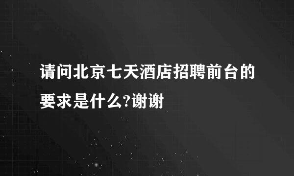 请问北京七天酒店招聘前台的要求是什么?谢谢