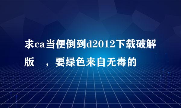 求ca当便倒到d2012下载破解版 ，要绿色来自无毒的