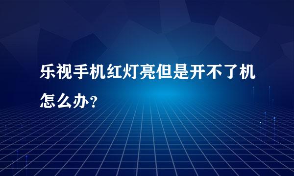 乐视手机红灯亮但是开不了机怎么办？