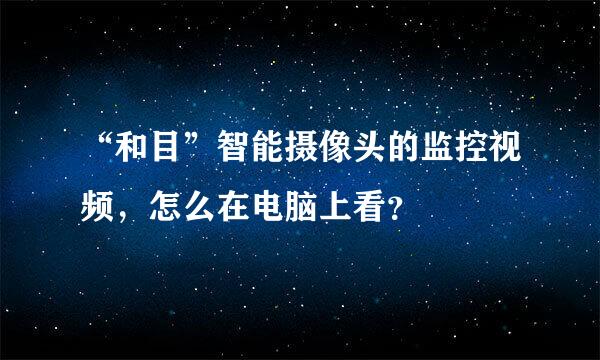 “和目”智能摄像头的监控视频，怎么在电脑上看？