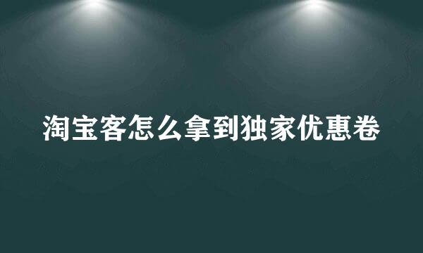 淘宝客怎么拿到独家优惠卷