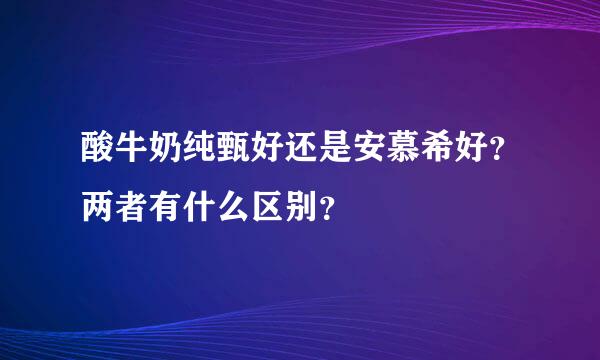 酸牛奶纯甄好还是安慕希好？两者有什么区别？