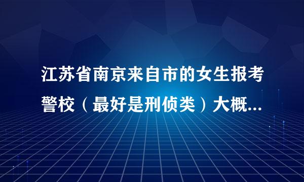 江苏省南京来自市的女生报考警校（最好是刑侦类）大概需要多少分