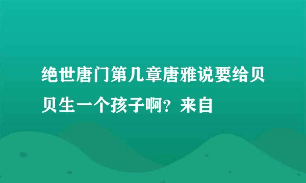 绝世唐门第几章唐雅说要给贝贝生一个孩子啊？来自