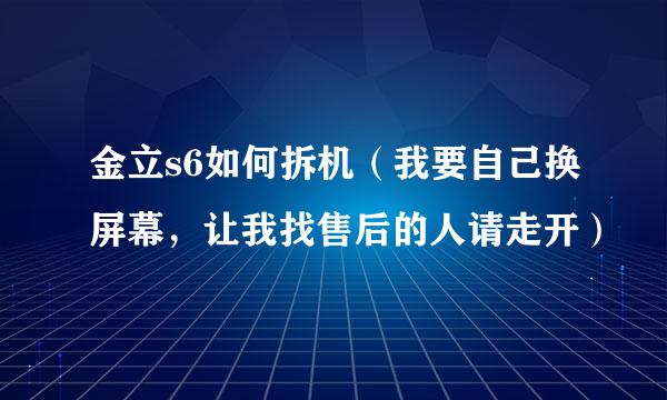 金立s6如何拆机（我要自己换屏幕，让我找售后的人请走开）