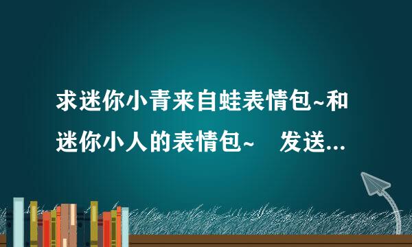 求迷你小青来自蛙表情包~和迷你小人的表情包~ 发送到410812642@qq.com 谢谢亲~