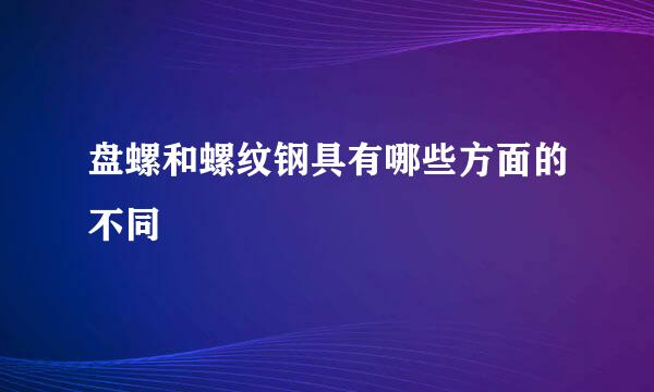 盘螺和螺纹钢具有哪些方面的不同