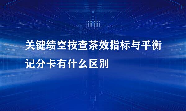 关键绩空按查茶效指标与平衡记分卡有什么区别