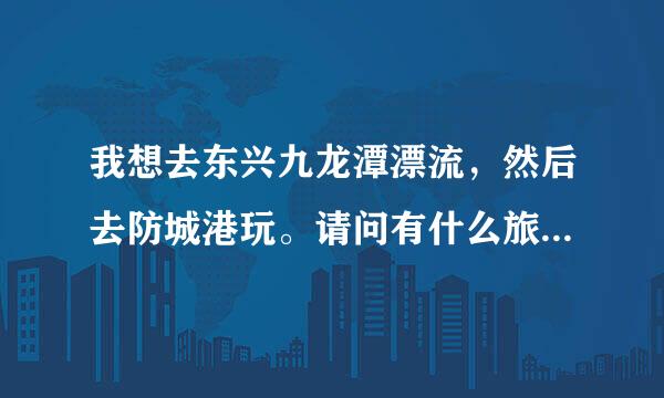 我想去东兴九龙潭漂流，然后去防城港玩。请问有什么旅游攻略介绍咩?