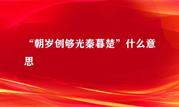 “朝岁创够光秦暮楚”什么意思