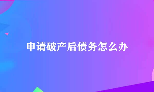 申请破产后债务怎么办